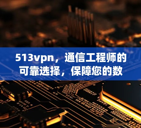 513vpn，通信工程师的可靠选择，保障您的数据安全与传输