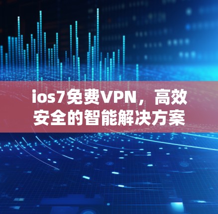 ios7免费VPN，高效安全的智能解决方案