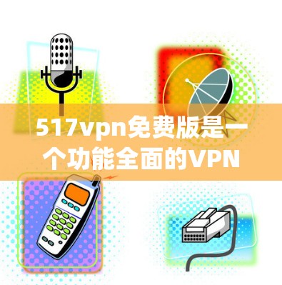 517vpn免费版是一个功能全面的VPN软件，适合学生、家庭用户以及需要稳定网络的用户。以下是对该软件的详细分析和使用指南