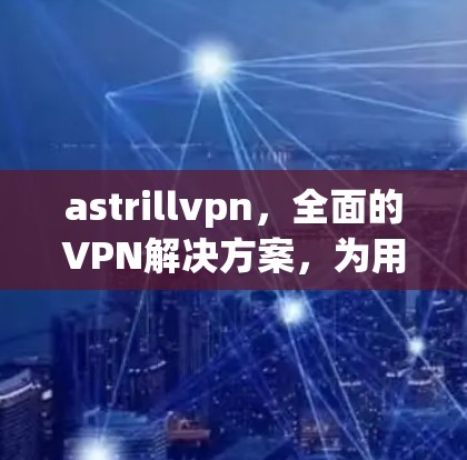 astrillvpn，全面的VPN解决方案，为用户提供高效、安全的网络连接