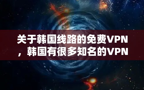 关于韩国线路的免费VPN，韩国有很多知名的VPN服务提供商，这些提供商通常基于不同的协议，如IPSec、VPN协议（如VPN协议）等。以下是关于韩国VPN的一些关键信息