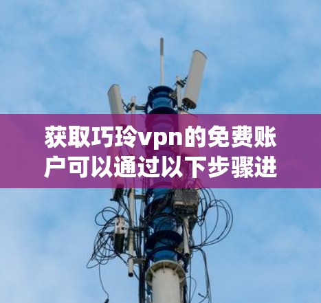 获取巧玲vpn的免费账户可以通过以下步骤进行