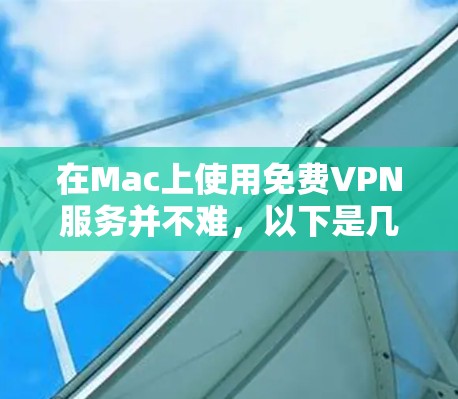 在Mac上使用免费VPN服务并不难，以下是几个推荐的免费VPN软件