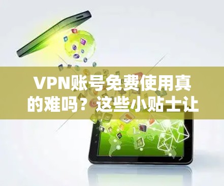 VPN账号免费使用真的难吗？这些小贴士让你轻松上行