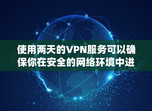 使用两天的VPN服务可以确保你在安全的网络环境中进行您的需求，以下是一步-by-step的指南