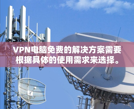 VPN电脑免费的解决方案需要根据具体的使用需求来选择。以下是一些常见方法和工具，可以帮助您在没有网络的情况下使用VPN