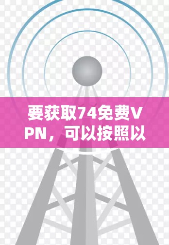 要获取74免费VPN，可以按照以下步骤操作