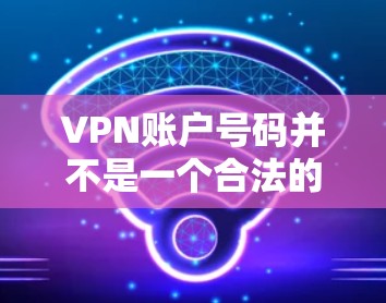 VPN账户号码并不是一个合法的请求，因为VPN账户号码通常用于网络登录，而不是提供访问。如果你希望在某个VPN服务中登录，可以按照以下步骤操作