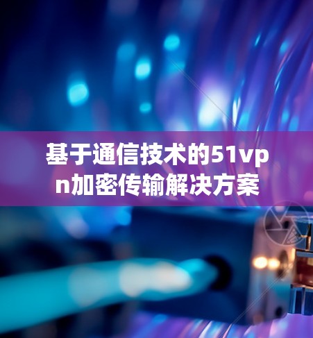 基于通信技术的51vpn加密传输解决方案