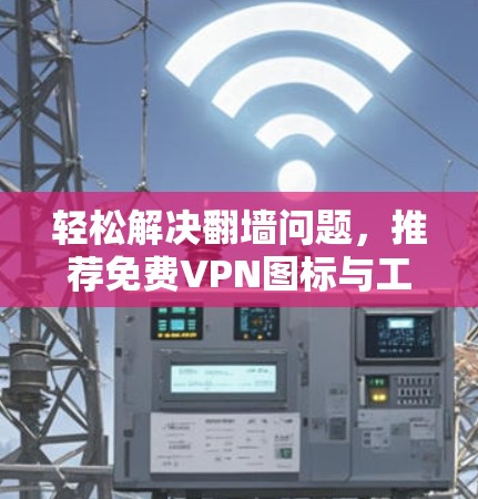 轻松解决翻墙问题，推荐免费VPN图标与工具