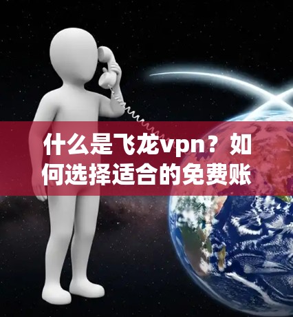 什么是飞龙vpn？如何选择适合的免费账号