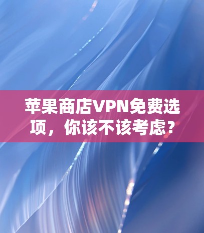 苹果商店VPN免费选项，你该不该考虑？