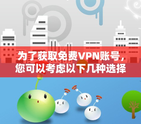 为了获取免费VPN账号，您可以考虑以下几种选择，并根据您的需求和安全考虑进行决策