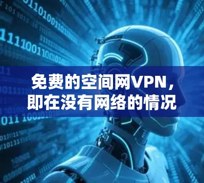 免费的空间网VPN，即在没有网络的情况下通过某种方式连接到互联网的VPN，主要提供视频或文件的下载服务。以下是对这些空间网VPN的详细介绍