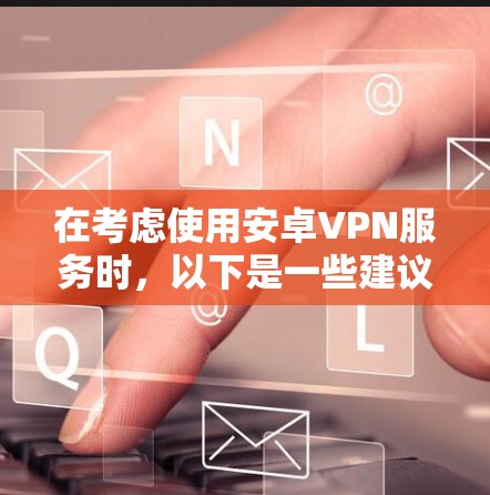 在考虑使用安卓VPN服务时，以下是一些建议和步骤，帮助你更好地选择和配置一个适合自己的VPN解决方案