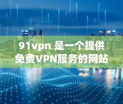 91vpn 是一个提供免费VPN服务的网站，适合寻求简单和可靠的网络连接用户。以下是关于91vpn的详细信息