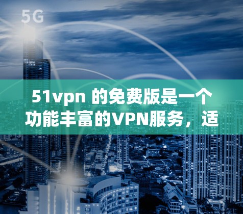 51vpn 的免费版是一个功能丰富的VPN服务，适合有一定网络基础的用户使用。以下是关于51vpn免费版的一些关键信息