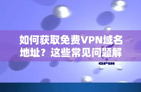 如何获取免费VPN域名地址？这些常见问题解答