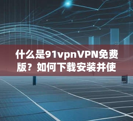 什么是91vpnVPN免费版？如何下载安装并使用