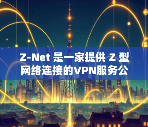Z-Net 是一家提供 Z 型网络连接的VPN服务公司，专注于提供灵活和安全的解决方案。以下是关于 Z-Net 的详细总结