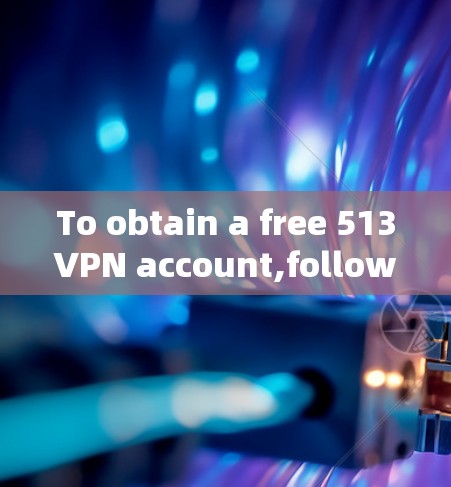 To obtain a free 513VPN account,follow these organized steps: