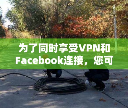 为了同时享受VPN和Facebook连接，您可以选择以下免费VPN服务，并确保在使用时能够连接到FB账号