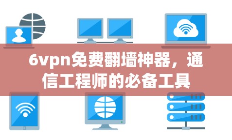 6vpn免费翻墙神器，通信工程师的必备工具