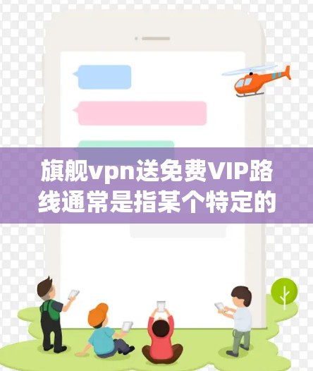 旗舰vpn送免费VIP路线通常是指某个特定的平台或服务模式，其中VIP代表VIP会员或专属服务，并通过赠送免费优惠或特权来吸引用户。以下是一些可能的解释和信息，帮助您更好地理解这一概念