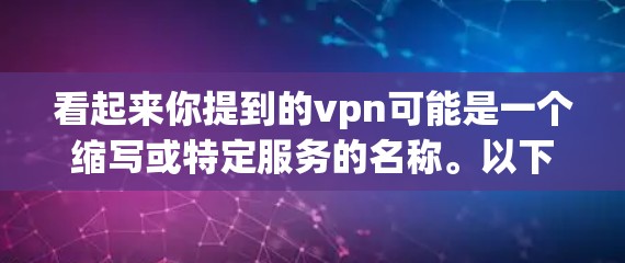 看起来你提到的vpn可能是一个缩写或特定服务的名称。以下是一些可能的解释和建议