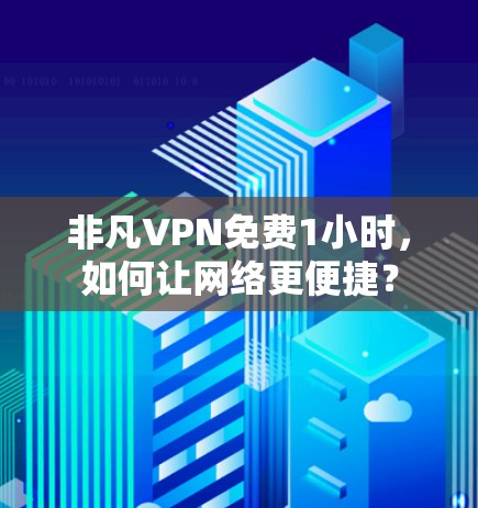 非凡VPN免费1小时，如何让网络更便捷？