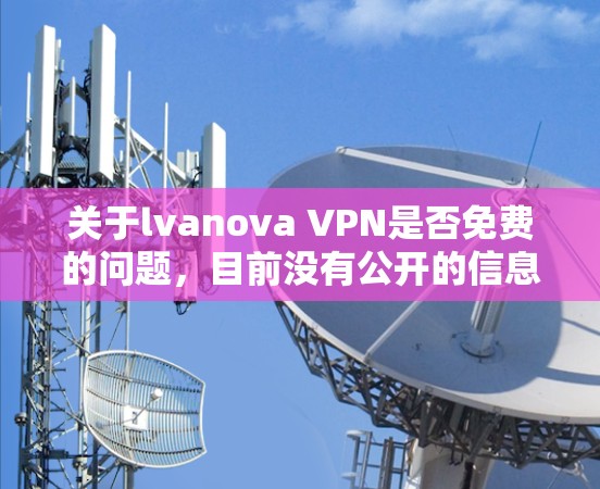 关于lvanova VPN是否免费的问题，目前没有公开的信息表明其是免费的。通常，VPN服务分为免费和付费两种类型。免费版本可能提供部分功能，但可能无法满足所有需求，尤其是在需要高级加密或搜索功能时