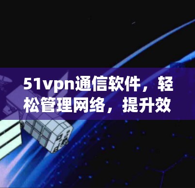 51vpn通信软件，轻松管理网络，提升效率