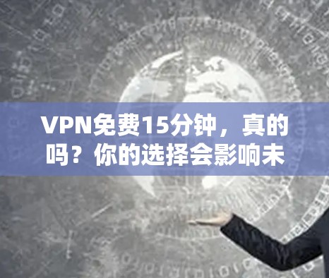 VPN免费15分钟，真的吗？你的选择会影响未来！