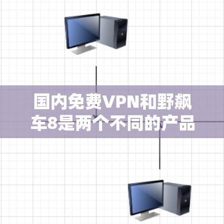 国内免费VPN和野飙车8是两个不同的产品，各自 serve不同的需求。以下是它们的对比分析