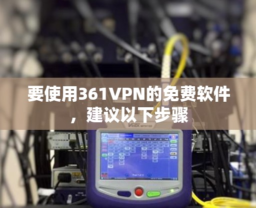要使用361VPN的免费软件，建议以下步骤