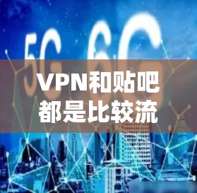 VPN和贴吧都是比较流行的网络服务，但需要注意以下几点，以确保它们的安全性和稳定