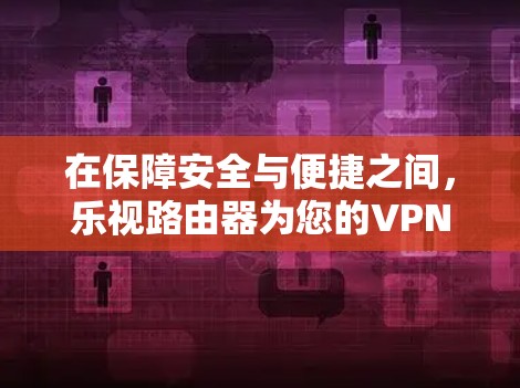 在保障安全与便捷之间，乐视路由器为您的VPN之路开辟了新路径