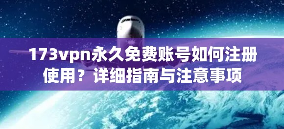 173vpn永久免费账号如何注册使用？详细指南与注意事项