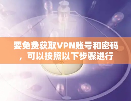 要免费获取VPN账号和密码，可以按照以下步骤进行
