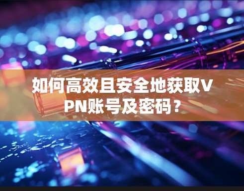 如何高效且安全地获取VPN账号及密码？
