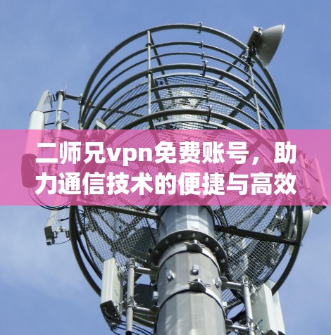 二师兄vpn免费账号，助力通信技术的便捷与高效