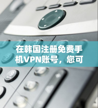 在韩国注册免费手机VPN账号，您可以考虑以下步骤