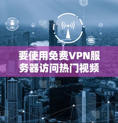 要使用免费VPN服务器访问热门视频内容如绝地求生，可以按照以下步骤进行