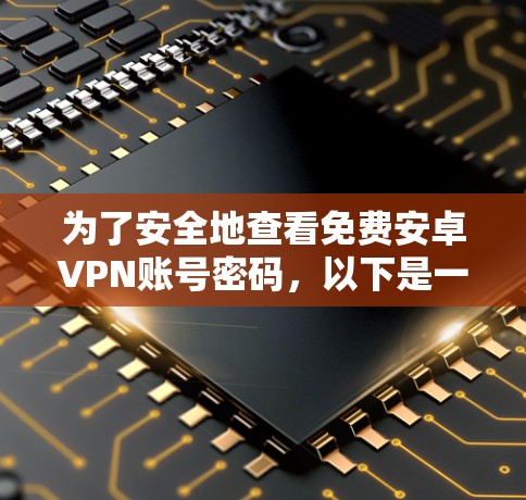 为了安全地查看免费安卓VPN账号密码，以下是一个清晰的步骤指南