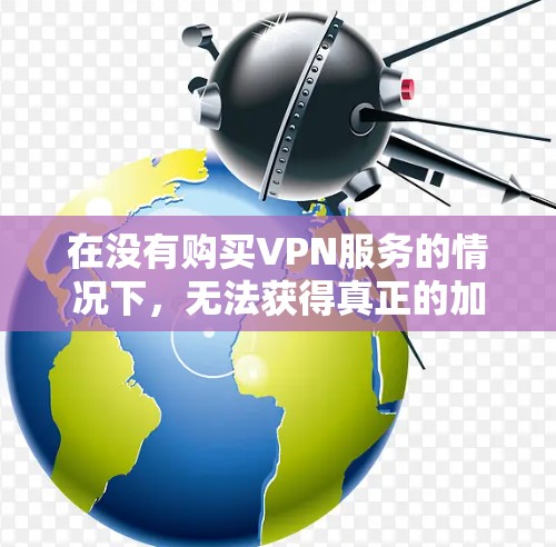 在没有购买VPN服务的情况下，无法获得真正的加密或安全的网络连接。免费VPN通常要求付费使用，或者需要使用高级功能。以下是一些建议，帮助您理解如何使用VPN