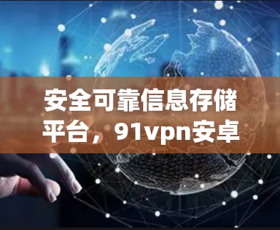 安全可靠信息存储平台，91vpn安卓版永久免费解决方案