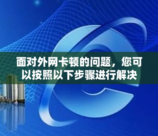 面对外网卡顿的问题，您可以按照以下步骤进行解决