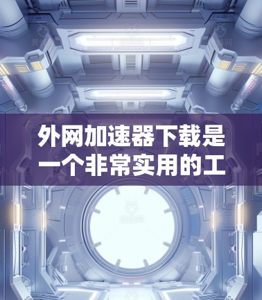 外网加速器下载是一个非常实用的工具，可以帮助你在没有Wi-Fi的情况下快速下载网络资源，提升下载速度。以下是一些推荐的外网加速器和下载指南