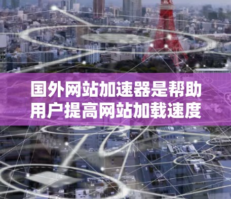 国外网站加速器是帮助用户提高网站加载速度的工具，通过加速技术将原始网站的页面加载到用户浏览器中，减少等待时间，提升用户体验。以下是一些知名的国外网站加速器推荐