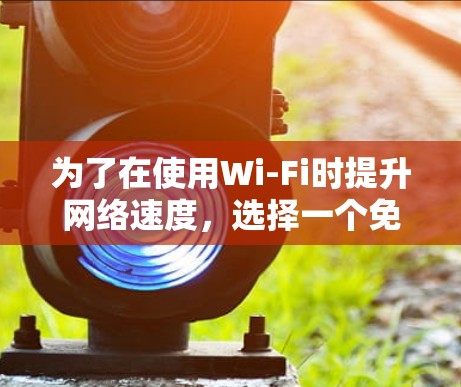 为了在使用Wi-Fi时提升网络速度，选择一个免费且功能强大的外网加速器是一个明智的决策。以下是一些实用的建议和步骤